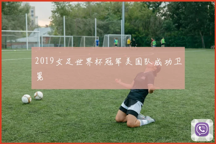 2019女足世界杯冠军美国队成功卫冕