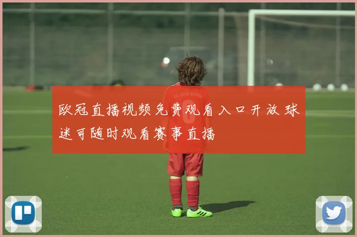 欧冠直播视频免费观看入口开放 球迷可随时观看赛事直播