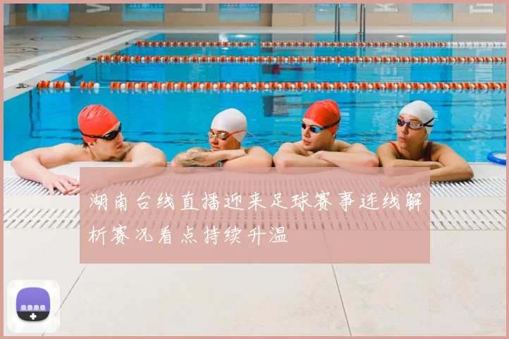 湖南台线直播迎来足球赛事连线解析赛况看点持续升温