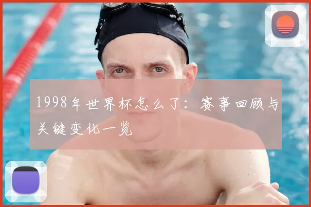 1998年世界杯怎么了:赛事回顾与关键变化一览