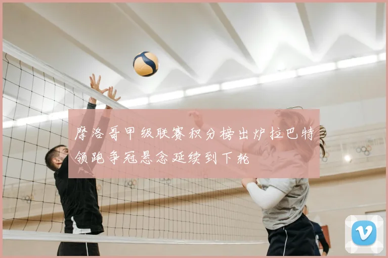 摩洛哥甲级联赛积分榜出炉拉巴特领跑争冠悬念延续到下轮
