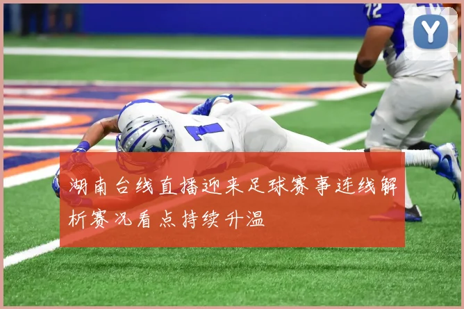 湖南台线直播迎来足球赛事连线解析赛况看点持续升温