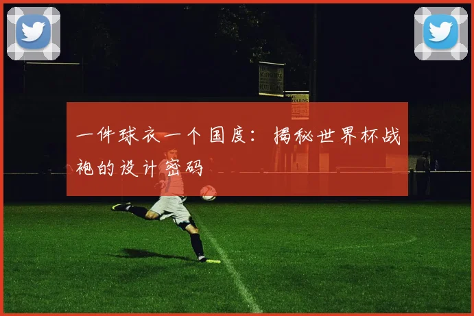 一件球衣一个国度：揭秘世界杯战袍的设计密码