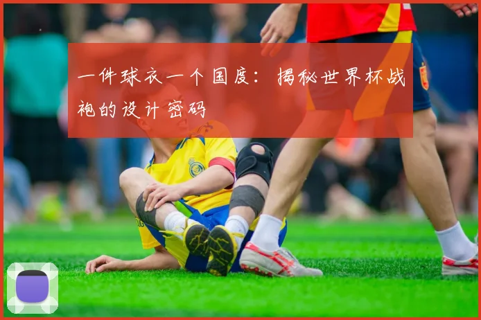 一件球衣一个国度：揭秘世界杯战袍的设计密码