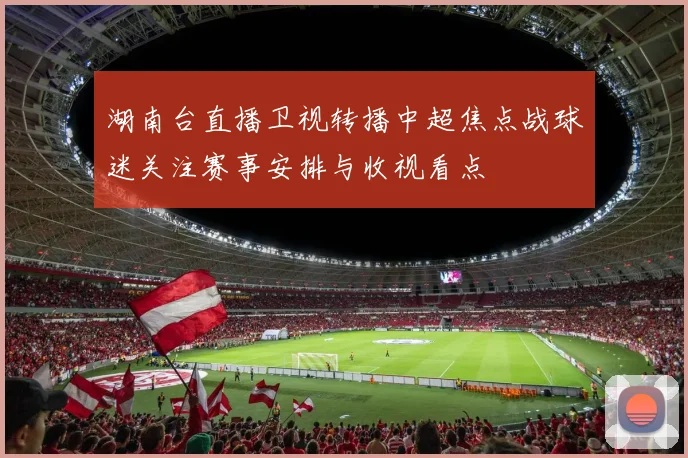 湖南台直播卫视转播中超焦点战球迷关注赛事安排与收视看点