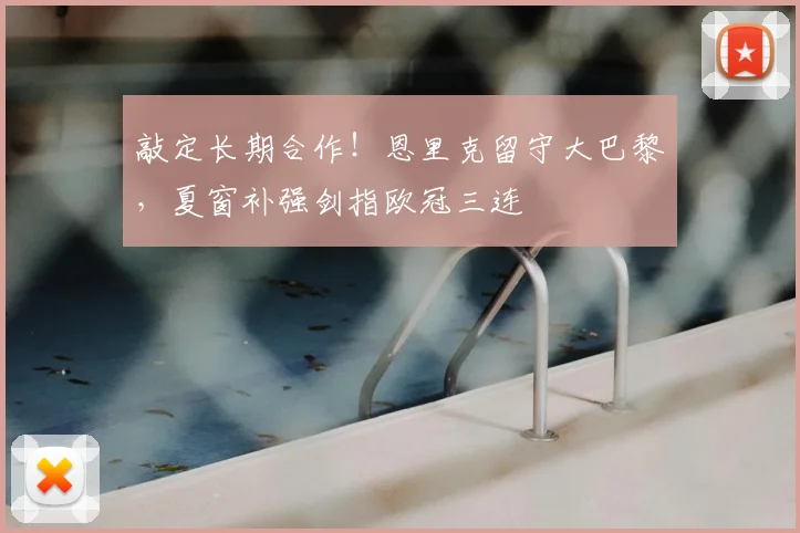 敲定长期合作!恩里克留守大巴黎,夏窗补强剑指欧冠三连