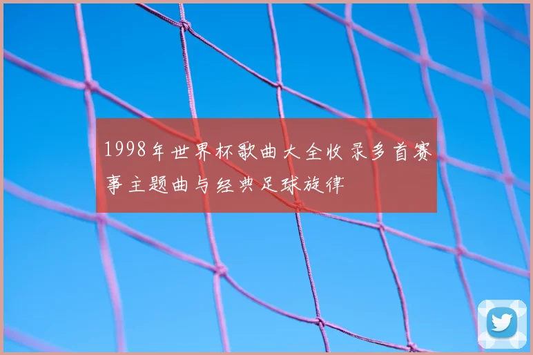1998年世界杯歌曲大全收录多首赛事主题曲与经典足球旋律