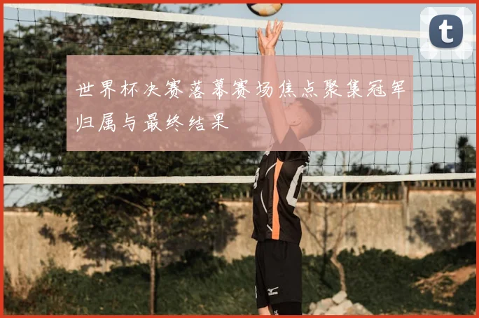 世界杯决赛落幕赛场焦点聚集冠军归属与最终结果
