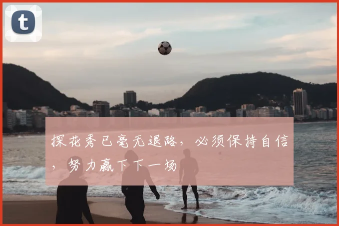 探花秀已毫无退路,必须保持自信,努力赢下下一场