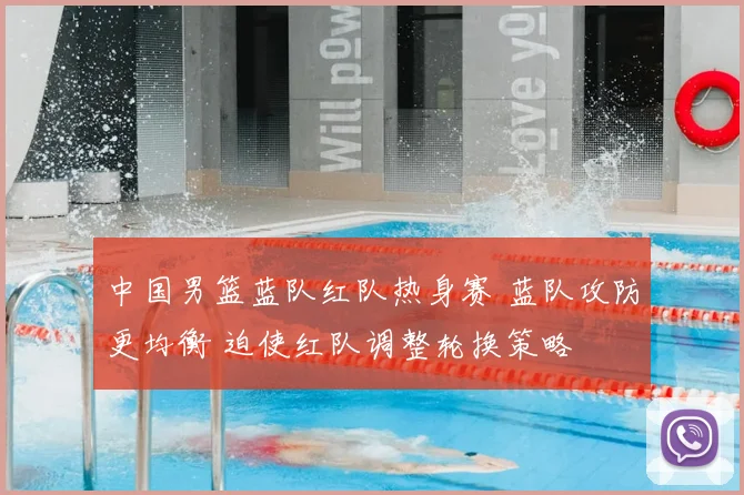 中国男篮蓝队红队热身赛 蓝队攻防更均衡 迫使红队调整轮换策略