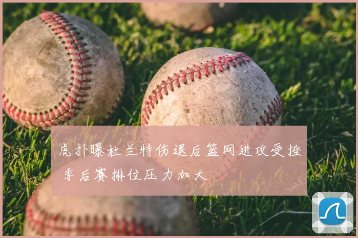虎扑曝杜兰特伤退后篮网进攻受挫 季后赛排位压力加大