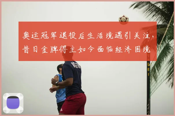 奥运冠军退役后生活境遇引关注,昔日金牌得主如今面临经济困境