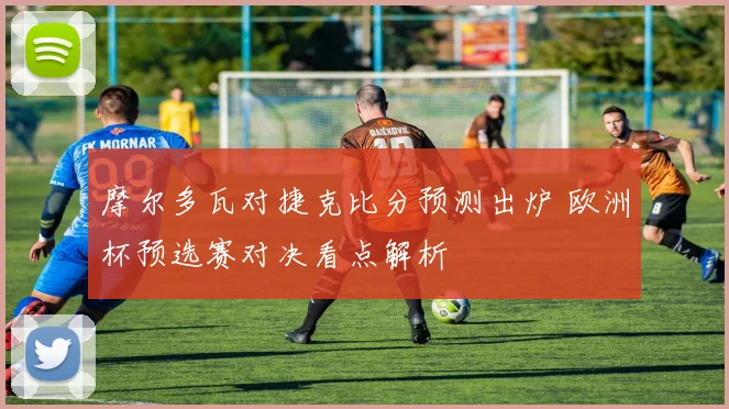 摩尔多瓦对捷克比分预测出炉 欧洲杯预选赛对决看点解析