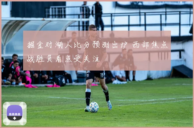 掘金对湖人比分预测出炉 西部焦点战胜负看点受关注