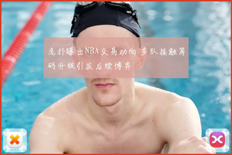 虎扑曝出NBA交易动向 多队接触筹码升级引发后续博弈