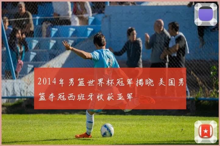 2014年男篮世界杯冠军揭晓 美国男篮夺冠西班牙收获亚军