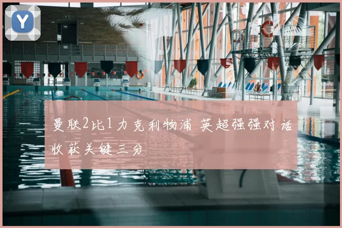 曼联2比1力克利物浦 英超强强对话收获关键三分