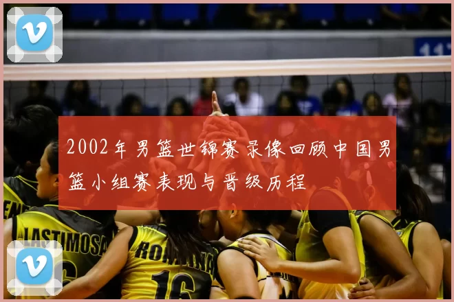 2002年男篮世锦赛录像回顾中国男篮小组赛表现与晋级历程