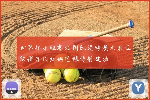 世界杯小组赛法国队逆转澳大利亚取得开门红姆巴佩传射建功