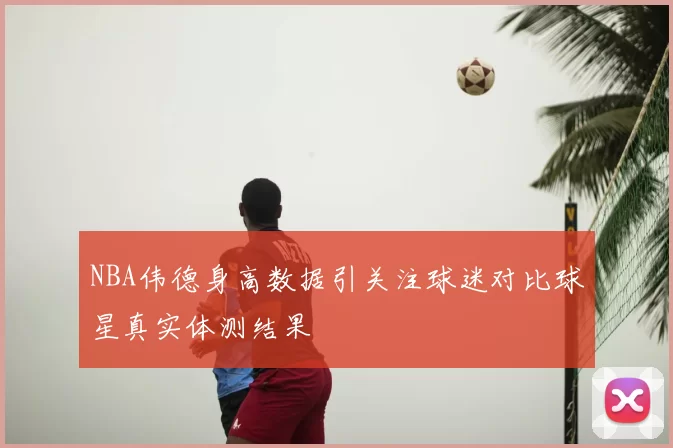 NBA伟德身高数据引关注球迷对比球星真实体测结果