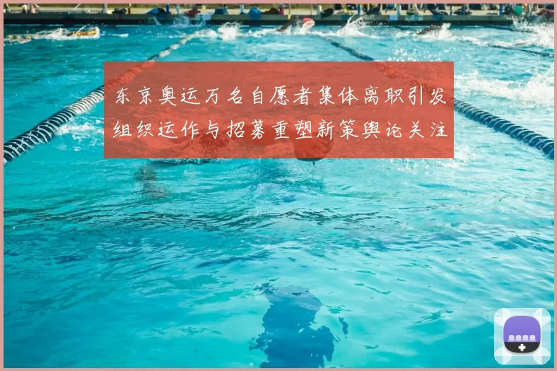 东京奥运万名自愿者集体离职引发组织运作与招募重塑新策舆论关注
