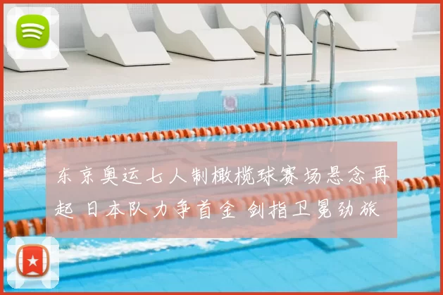 东京奥运七人制橄榄球赛场悬念再起 日本队力争首金 剑指卫冕劲旅挑战新篇