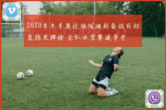 2020年冬季奥运场馆焕新备战目标直指奖牌榜 全队冰雪赛道争夺