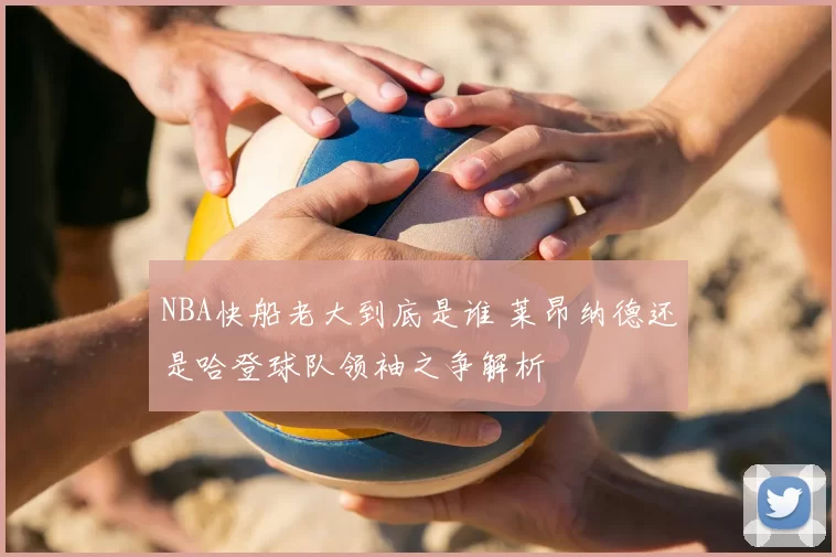 NBA快船老大到底是谁 莱昂纳德还是哈登球队领袖之争解析