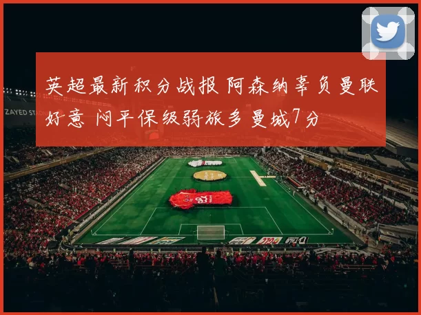 英超最新积分战报 阿森纳辜负曼联好意 闷平保级弱旅多曼城7分