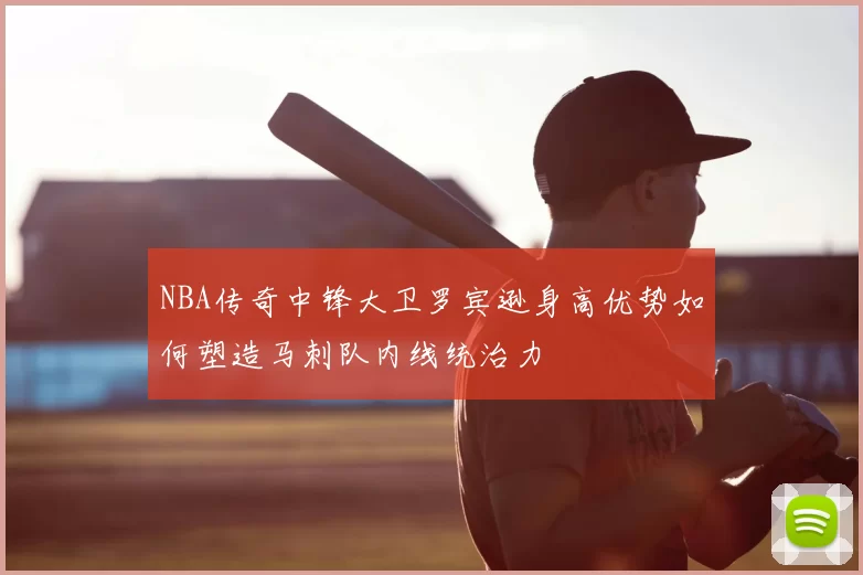 NBA传奇中锋大卫罗宾逊身高优势如何塑造马刺队内线统治力