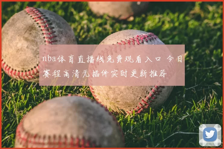 nba体育直播线免费观看入口 今日赛程高清无插件实时更新推荐