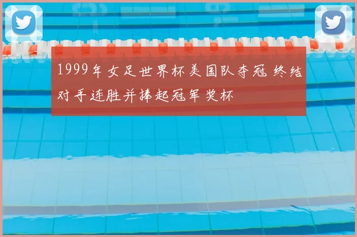 1999年女足世界杯美国队夺冠 终结对手连胜并捧起冠军奖杯