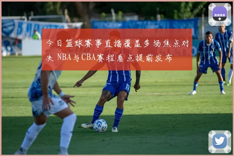 今日篮球赛事直播覆盖多场焦点对决 NBA与CBA赛程看点提前发布