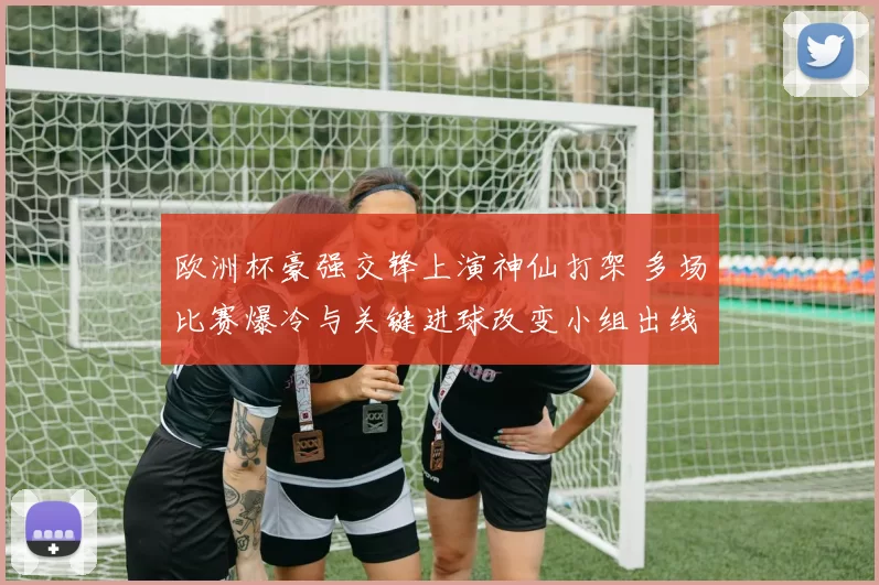 欧洲杯豪强交锋上演神仙打架 多场比赛爆冷与关键进球改变小组出线形势