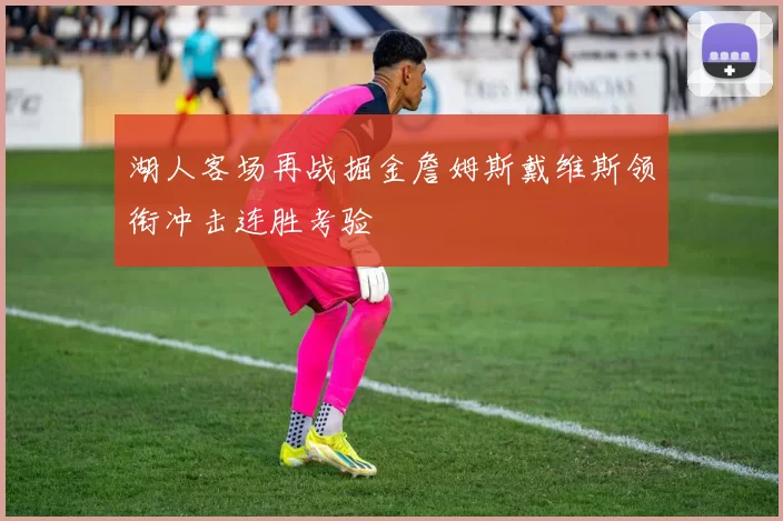 湖人客场再战掘金詹姆斯戴维斯领衔冲击连胜考验