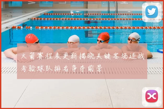 火箭赛程表更新揭晓关键客场连战考验球队排名争夺前景