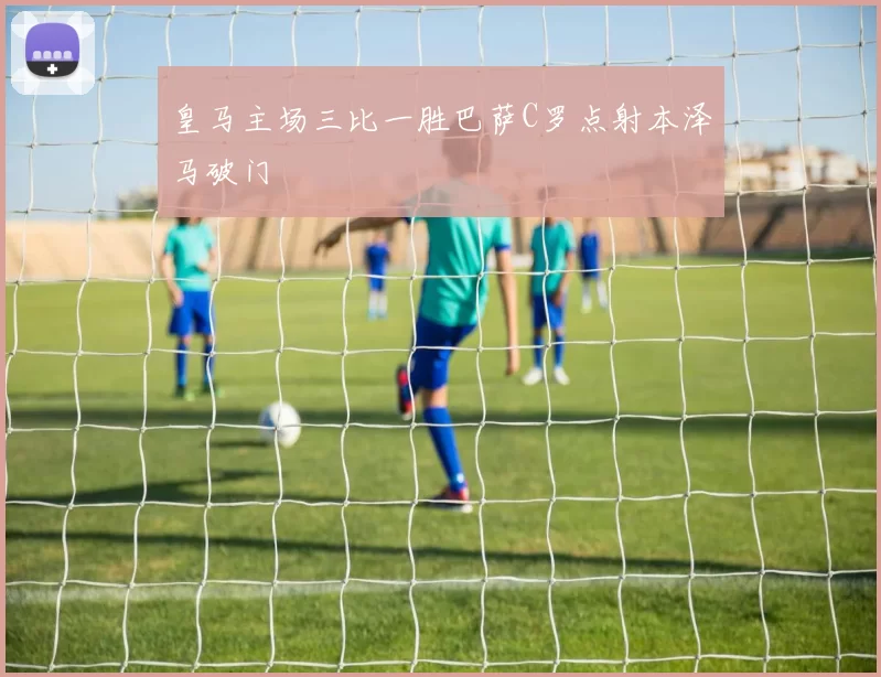皇马主场三比一胜巴萨C罗点射本泽马破门