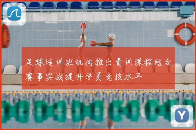 足球培训班机构推出青训课程结合赛事实战提升学员竞技水平