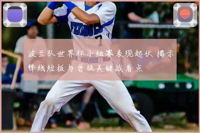 波兰队世界杯小组赛表现起伏 揭示锋线短板与晋级关键战看点