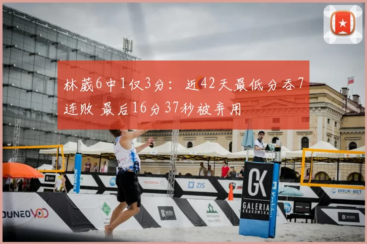 林葳6中1仅3分：近42天最低分吞7连败 最后16分37秒被弃用