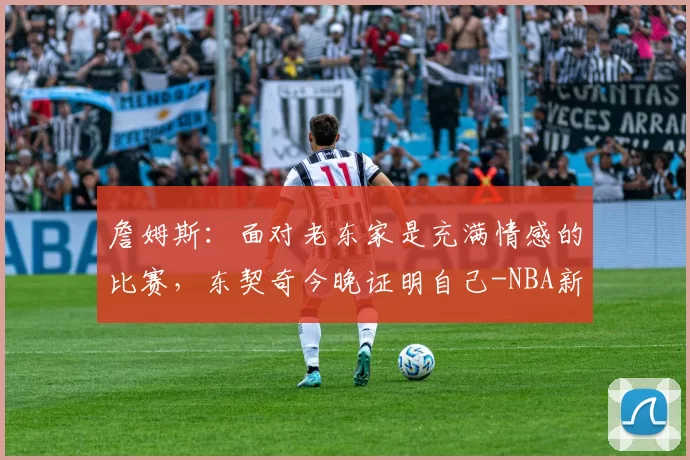 詹姆斯:面对老东家是充满情感的比赛,东契奇今晚证明自己-NBA新闻