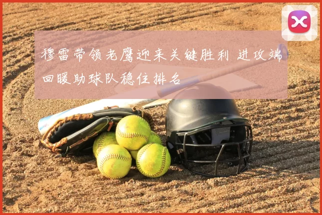 穆雷带领老鹰迎来关键胜利 进攻端回暖助球队稳住排名