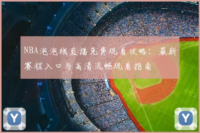 NBA泡泡线直播免费观看攻略:最新赛程入口与高清流畅观看指南