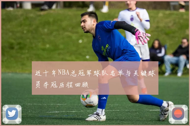 近十年NBA总冠军球队名单与关键球员夺冠历程回顾