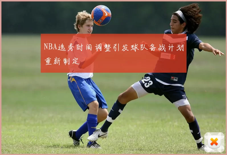 NBA选秀时间调整引发球队备战计划重新制定