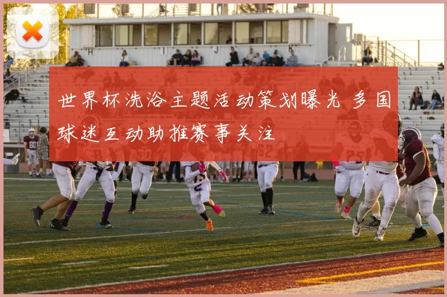 世界杯洗浴主题活动策划曝光 多国球迷互动助推赛事关注