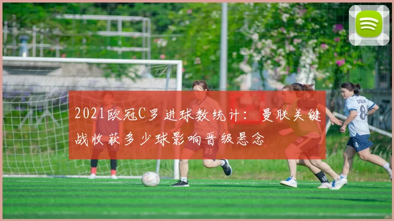 2021欧冠C罗进球数统计：曼联关键战收获多少球影响晋级悬念