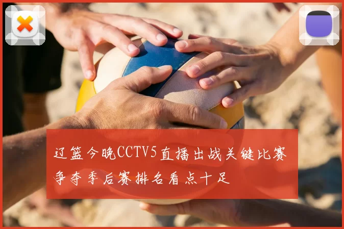 辽篮今晚CCTV5直播出战关键比赛 争夺季后赛排名看点十足