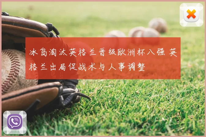 冰岛淘汰英格兰晋级欧洲杯八强 英格兰出局促战术与人事调整