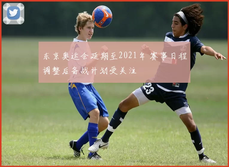 东京奥运会延期至2021年 赛事日程调整后备战计划受关注